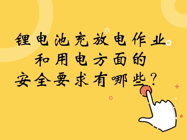 鋰電池充放電作業(yè)和用電方面的安全要求有哪些？