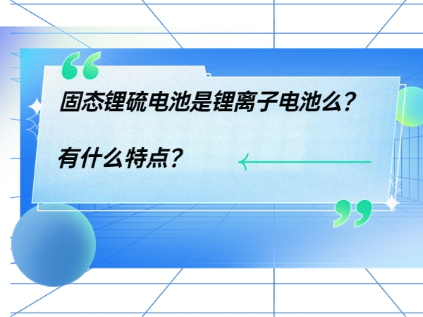 固態(tài)鋰硫電池是鋰離子電池么？ 有什么特點？